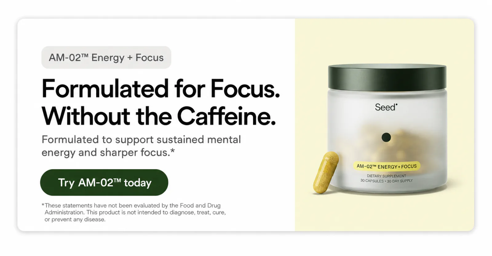 AM-02__ALT__trade; Energy + Focus __ALT__mdash; formulated for focus without the caffeine. Try AM-02 today.