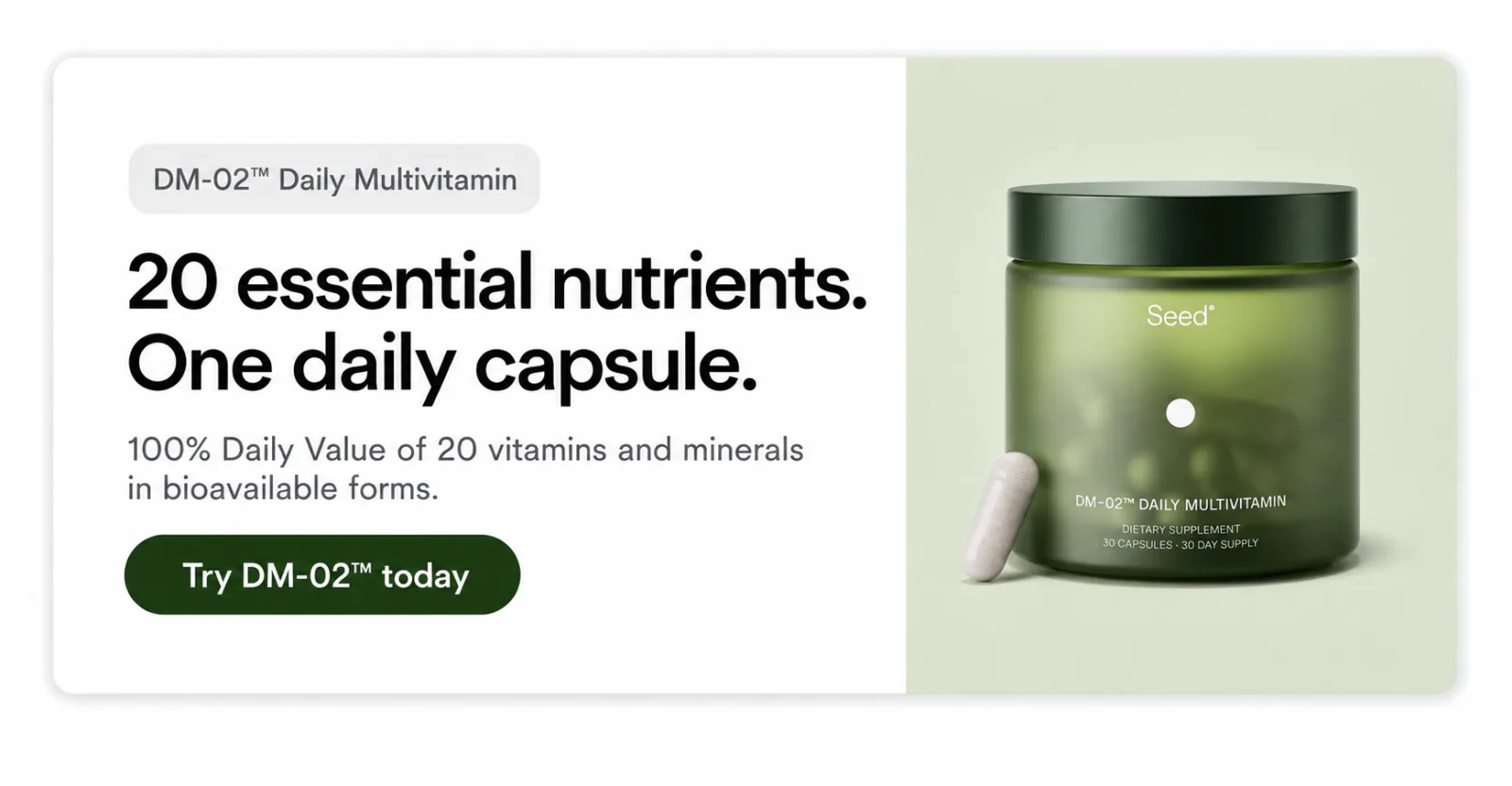 DM-02__ALT__trade; Daily Multivitamin __ALT__mdash; 20 essential nutrients in one daily capsule. Try DM-02 today.