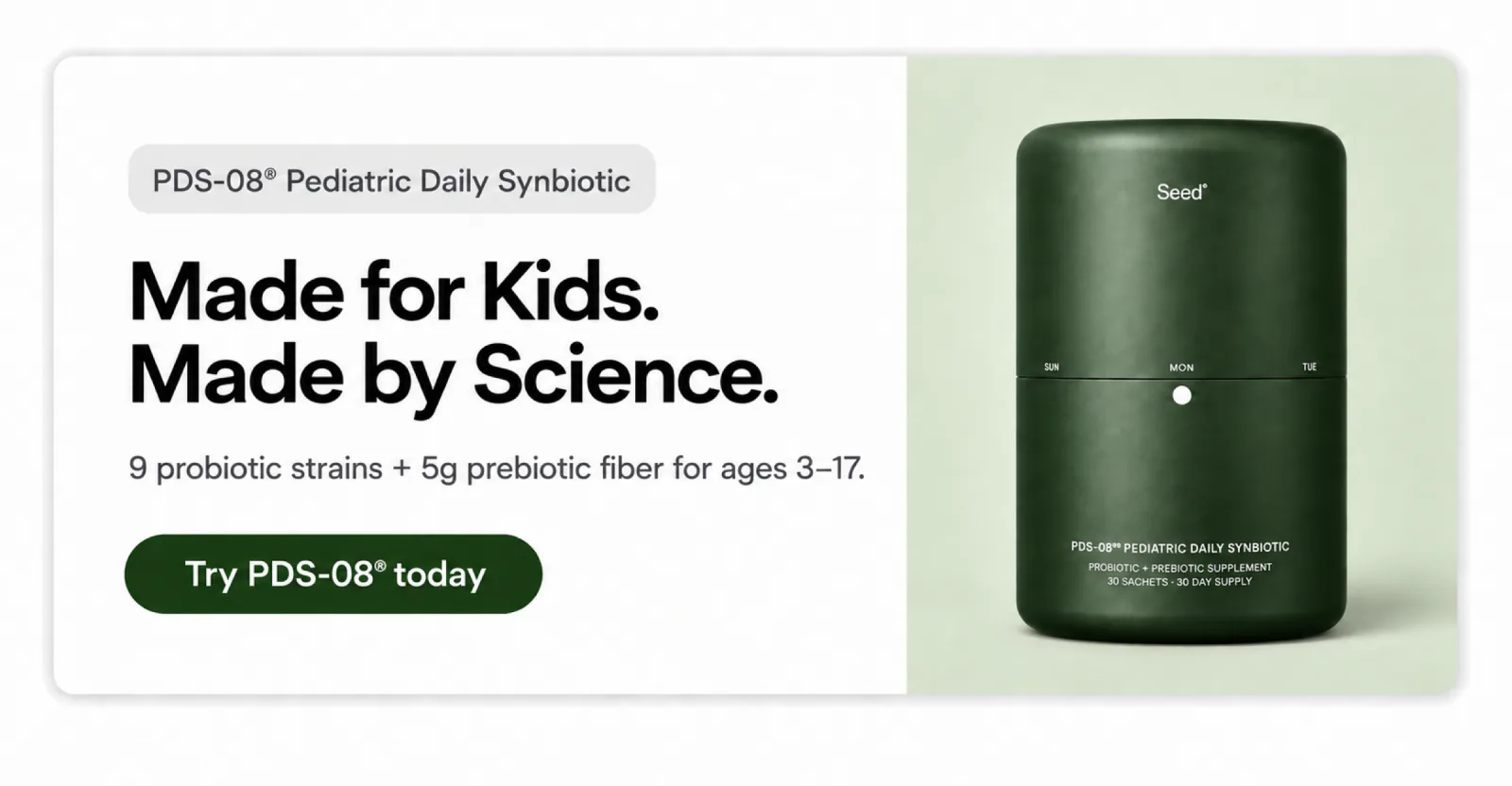 PDS-08__ALT__reg; Pediatric Daily Synbiotic __ALT__mdash; 9 probiotic strains + 5g prebiotic fiber for ages 3__ALT__ndash;17. Try PDS-08 today.